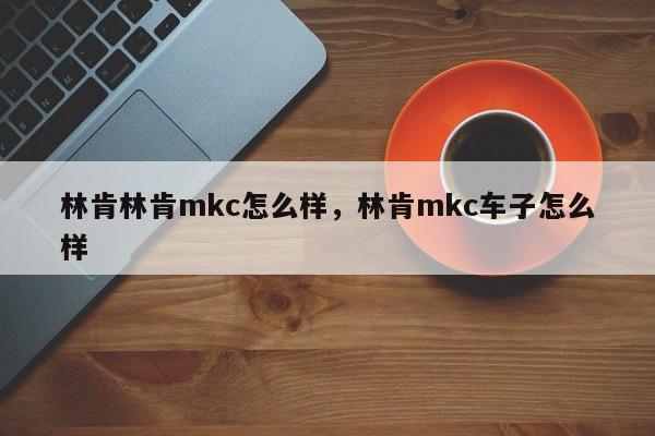 林肯林肯mkc怎么样，林肯mkc车子怎么样