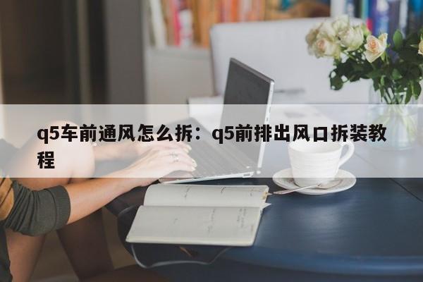 q5车前通风怎么拆：q5前排出风口拆装教程