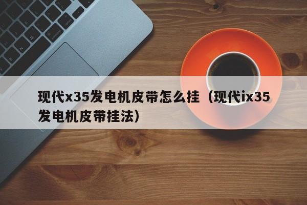 现代x35发电机皮带怎么挂（现代ix35发电机皮带挂法）