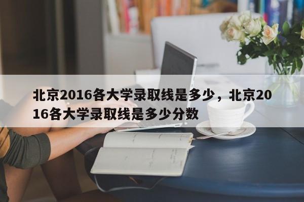 北京2016各大学录取线是多少，北京2016各大学录取线是多少分数