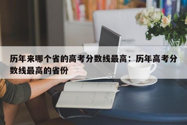 历年来哪个省的高考分数线最高：历年高考分数线最高的省份