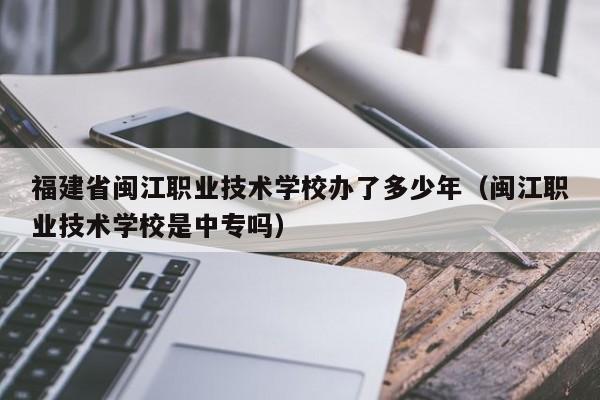 福建省闽江职业技术学校办了多少年（闽江职业技术学校是中专吗）