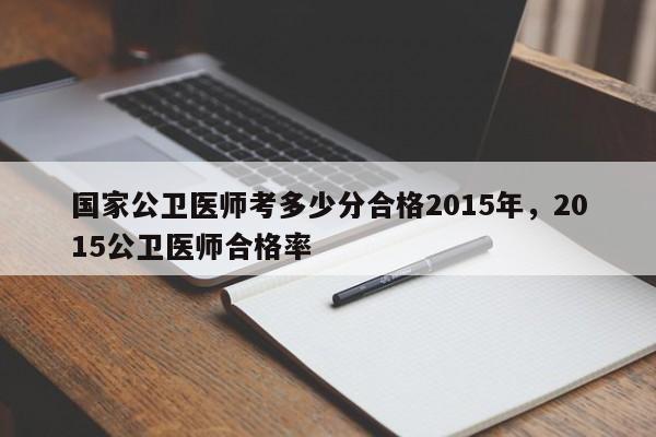 国家公卫医师考多少分合格2015年，2015公卫医师合格率