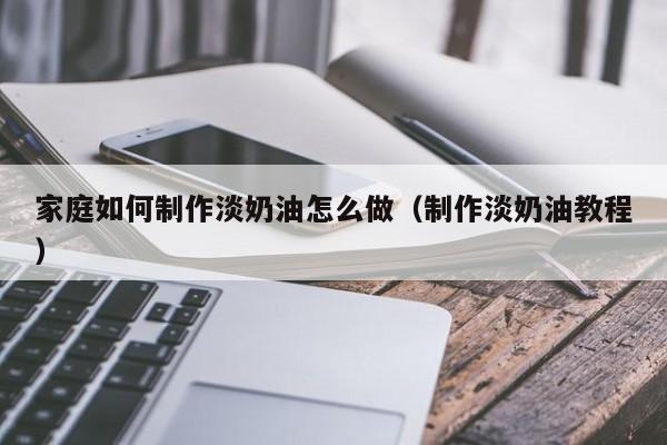 家庭如何制作淡奶油怎么做（制作淡奶油教程）