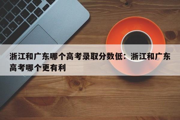 浙江和广东哪个高考录取分数低：浙江和广东高考哪个更有利