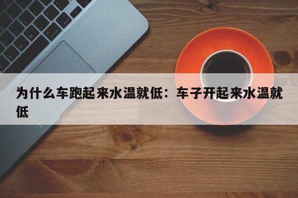 为什么车跑起来水温就低：车子开起来水温就低